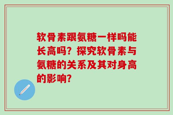 软骨素跟氨糖一样吗能长高吗？探究软骨素与氨糖的关系及其对身高的影响？