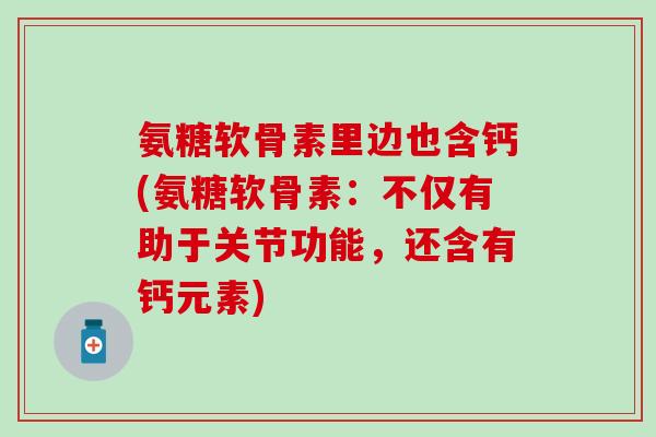 氨糖软骨素里边也含钙(氨糖软骨素:不仅有助于关节功能,还含有钙元素) 氨糖软骨素里边也含钙(氨糖软骨素:不仅有助于关节功能,还含有钙元素)