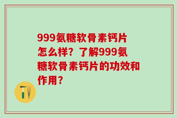 999氨糖软骨素钙片怎么样？了解999氨糖软骨素钙片的功效和作用？