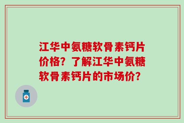 江华中氨糖软骨素钙片价格？了解江华中氨糖软骨素钙片的市场价？