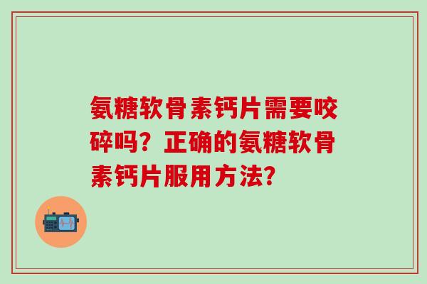 氨糖软骨素钙片需要咬碎吗？正确的氨糖软骨素钙片服用方法？