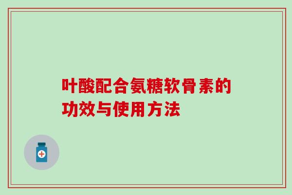 叶酸配合氨糖软骨素的功效与使用方法