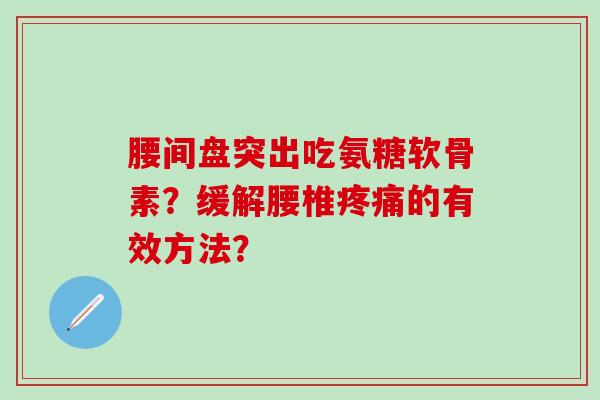 腰间盘突出吃氨糖软骨素?缓解腰椎的有效方法? 腰间盘突出吃氨糖软骨素?缓解腰椎的有效方法?