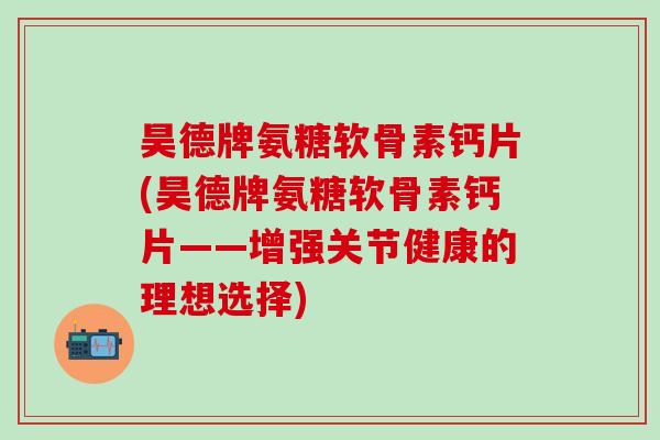 昊德牌氨糖软骨素钙片(昊德牌氨糖软骨素钙片——增强关节健康的理想选择)
