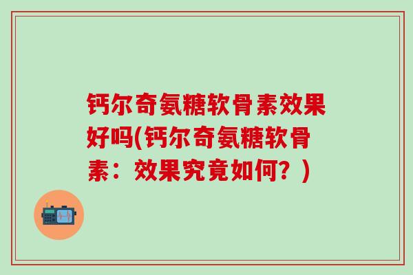 钙尔奇氨糖软骨素效果好吗(钙尔奇氨糖软骨素:效果究竟如何?) 钙尔奇氨糖软骨素效果好吗(钙尔奇氨糖软骨素:效果究竟如何?)