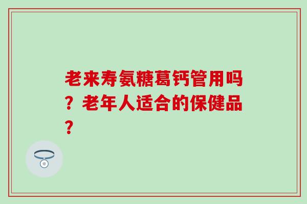 老来寿氨糖葛钙管用吗？老年人适合的保健品？