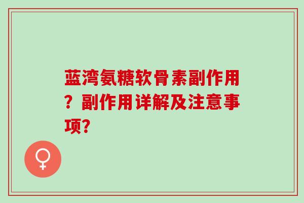 蓝湾氨糖软骨素副作用?副作用详解及注意事项? 蓝湾氨糖软骨素副作用?副作用详解及注意事项?