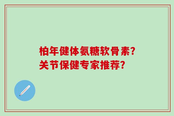 柏年健体氨糖软骨素？关节保健专家推荐？