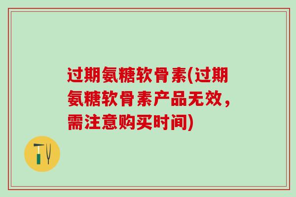 过期氨糖软骨素(过期氨糖软骨素产品无效，需注意购买时间)