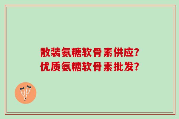 散装氨糖软骨素供应？优质氨糖软骨素批发？