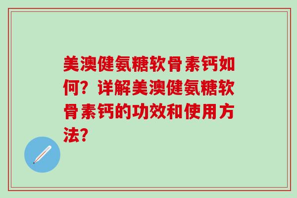 美澳健氨糖软骨素钙如何?详解美澳健氨糖软骨素钙的功效和使用方法? 美澳健氨糖软骨素钙如何?详解美澳健氨糖软骨素钙的功效和使用方法?