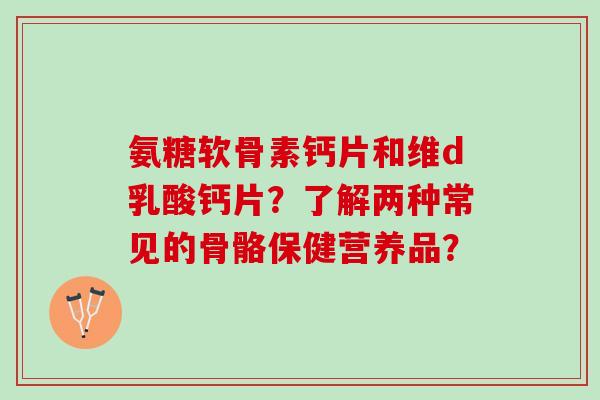 氨糖软骨素钙片和维d乳酸钙片？了解两种常见的骨骼保健营养品？