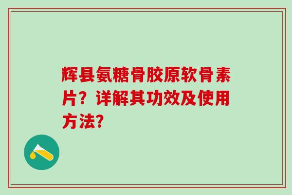辉县氨糖骨胶原软骨素片?详解其功效及使用方法? 辉县氨糖骨胶原软骨素片?详解其功效及使用方法?