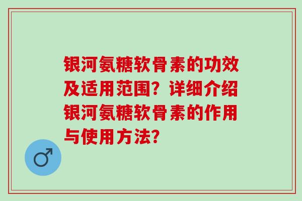 银河氨糖软骨素的功效及适用范围？详细介绍银河氨糖软骨素的作用与使用方法？