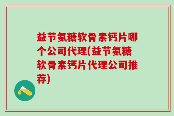 益节氨糖软骨素钙片哪个公司代理(益节氨糖软骨素钙片代理公司推荐)