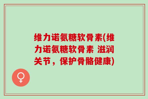 维力诺氨糖软骨素(维力诺氨糖软骨素 滋润关节，保护骨骼健康)