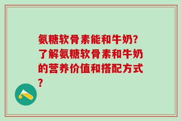 氨糖软骨素能和牛奶？了解氨糖软骨素和牛奶的营养价值和搭配方式？