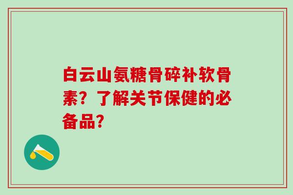 白云山氨糖骨碎补软骨素？了解关节保健的必备品？