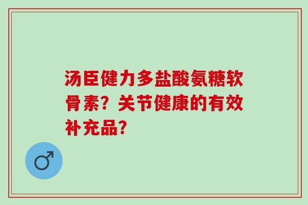 汤臣健力多盐酸氨糖软骨素？关节健康的有效补充品？