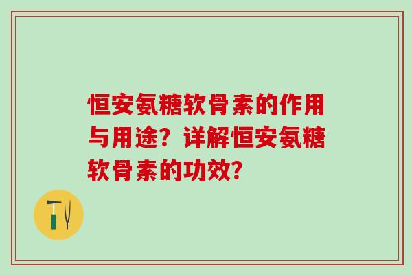 恒安氨糖软骨素的作用与用途?详解恒安氨糖软骨素的功效? 恒安氨糖软骨素的作用与用途?详解恒安氨糖软骨素的功效?