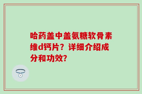 哈药盖中盖氨糖软骨素维d钙片？详细介绍成分和功效？