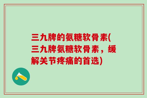 三九牌的氨糖软骨素(三九牌氨糖软骨素,缓解关节的首选) 三九牌的氨糖软骨素(三九牌氨糖软骨素,缓解关节的首选)