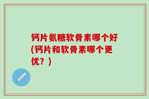 钙片氨糖软骨素哪个好(钙片和软骨素哪个更优？)