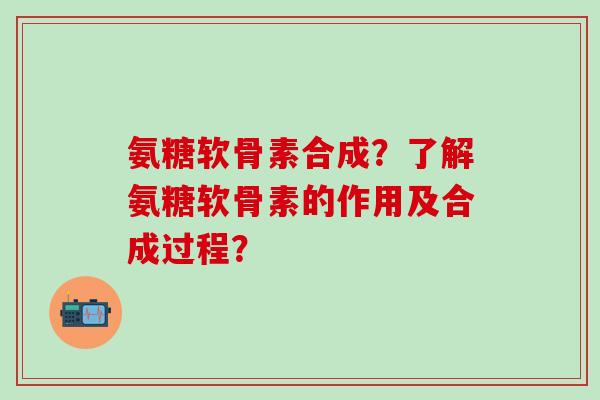 氨糖软骨素合成?了解氨糖软骨素的作用及合成过程? 氨糖软骨素合成?了解氨糖软骨素的作用及合成过程?