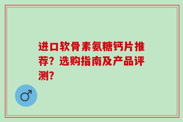 进口软骨素氨糖钙片推荐？选购指南及产品评测？