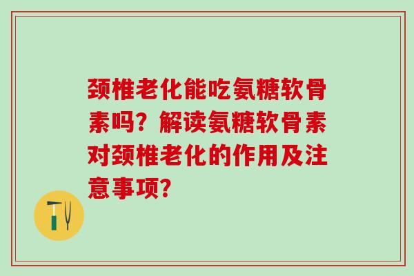 颈椎老化能吃氨糖软骨素吗？解读氨糖软骨素对颈椎老化的作用及注意事项？