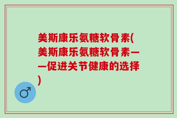 美斯康乐氨糖软骨素(美斯康乐氨糖软骨素——促进关节健康的选择)
