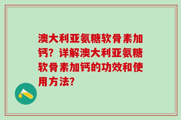 澳大利亚氨糖软骨素加钙？详解澳大利亚氨糖软骨素加钙的功效和使用方法？