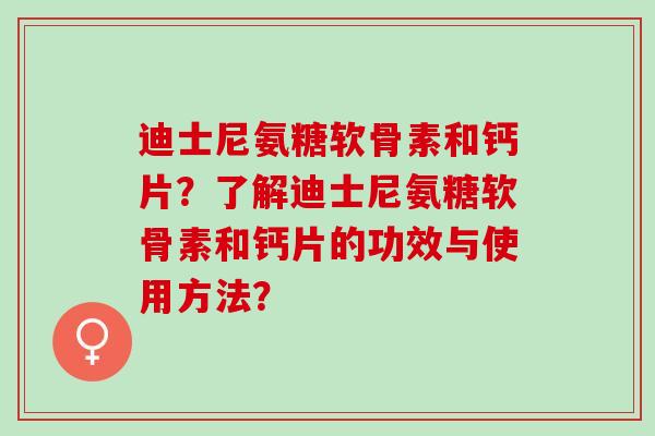 迪士尼氨糖软骨素和钙片?了解迪士尼氨糖软骨素和钙片的功效与使用方法? 迪士尼氨糖软骨素和钙片?了解迪士尼氨糖软骨素和钙片的功效与使用方法?