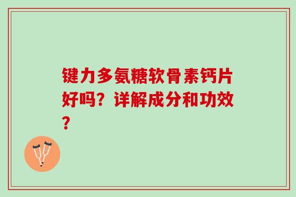 键力多氨糖软骨素钙片好吗?详解成分和功效? 键力多氨糖软骨素钙片好吗?详解成分和功效?