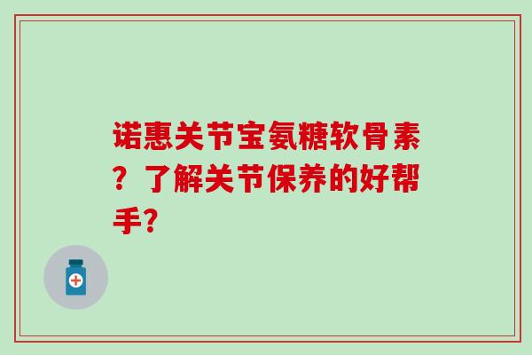 诺惠关节宝氨糖软骨素？了解关节保养的好帮手？