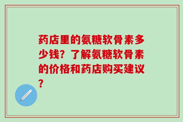 药店里的氨糖软骨素多少钱？了解氨糖软骨素的价格和药店购买建议？