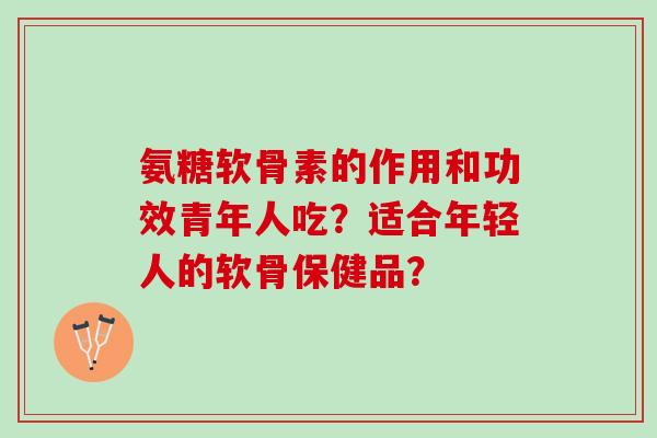 氨糖软骨素的作用和功效青年人吃？适合年轻人的软骨保健品？