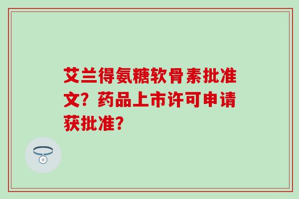艾兰得氨糖软骨素批准文？药品上市许可申请获批准？
