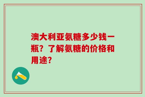 澳大利亚氨糖多少钱一瓶？了解氨糖的价格和用途？