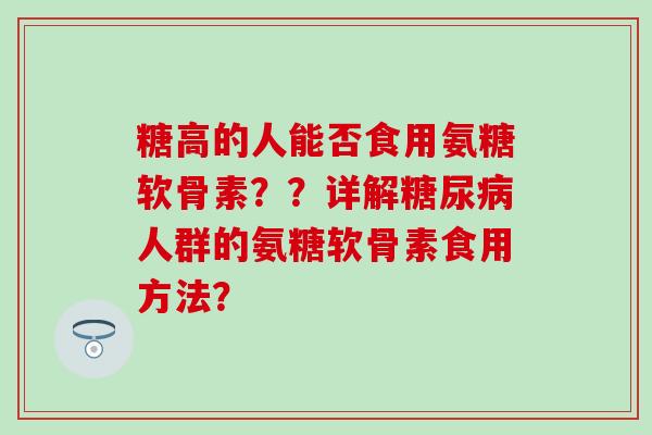 糖高的人能否食用氨糖软骨素??详解人群的氨糖软骨素食用方法? 糖高的人能否食用氨糖软骨素??详解人群的氨糖软骨素食用方法?