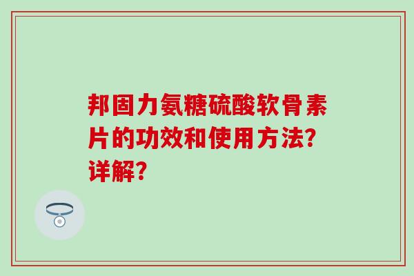 邦固力氨糖硫酸软骨素片的功效和使用方法？详解？