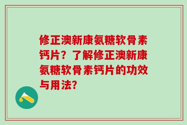 修正澳新康氨糖软骨素钙片？了解修正澳新康氨糖软骨素钙片的功效与用法？