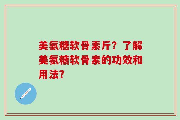 美氨糖软骨素斤？了解美氨糖软骨素的功效和用法？