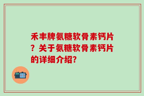 禾丰牌氨糖软骨素钙片？关于氨糖软骨素钙片的详细介绍？