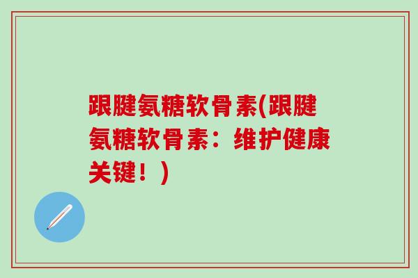 跟腱氨糖软骨素(跟腱氨糖软骨素:维护健康关键!) 跟腱氨糖软骨素(跟腱氨糖软骨素:维护健康关键!)