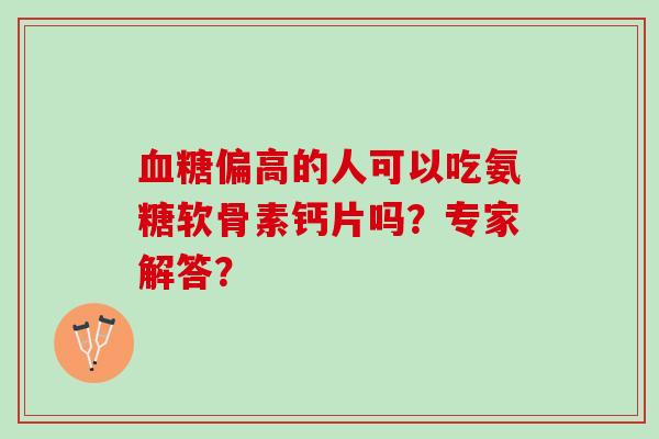 血糖偏高的人可以吃氨糖软骨素钙片吗？专家解答？