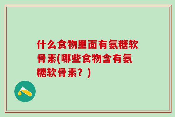 什么食物里面有氨糖软骨素(哪些食物含有氨糖软骨素？)
