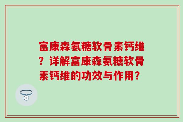富康森氨糖软骨素钙维?详解富康森氨糖软骨素钙维的功效与作用? 富康森氨糖软骨素钙维?详解富康森氨糖软骨素钙维的功效与作用?