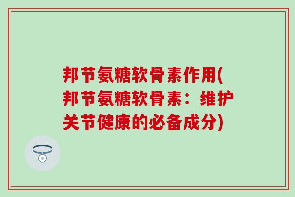 邦节氨糖软骨素作用(邦节氨糖软骨素：维护关节健康的必备成分)