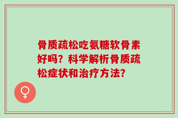 骨质疏松吃氨糖软骨素好吗？科学解析骨质疏松症状和治疗方法？